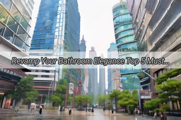 Revamp Your Bathroom Elegance Top 5 MustTry Toilet Brands in Guangzhou